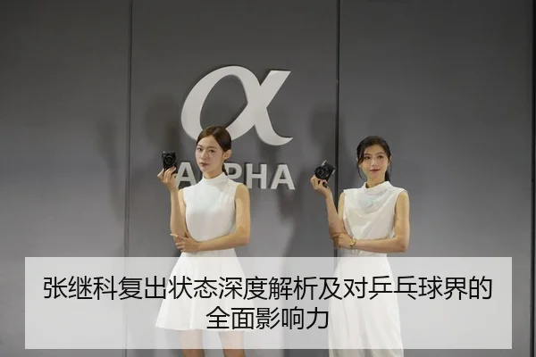 张继科复出状态深度解析及对乒乓球界的全面影响力